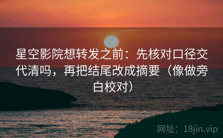 星空影院想转发之前：先核对口径交代清吗，再把结尾改成摘要（像做旁白校对）