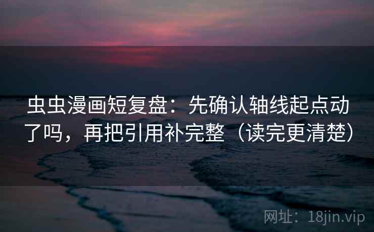 虫虫漫画短复盘：先确认轴线起点动了吗，再把引用补完整（读完更清楚）  第2张