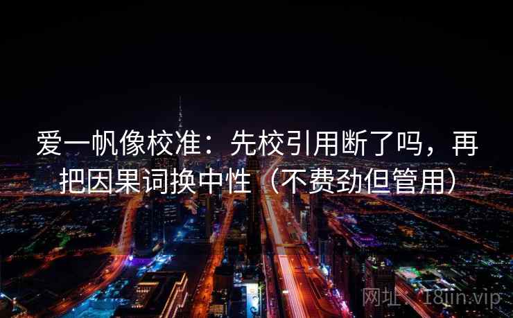 爱一帆像校准：先校引用断了吗，再把因果词换中性（不费劲但管用）  第2张
