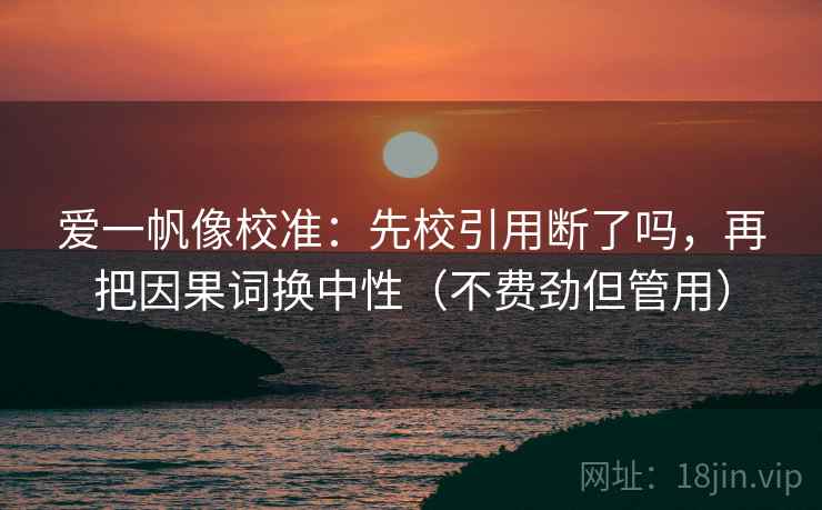 爱一帆像校准：先校引用断了吗，再把因果词换中性（不费劲但管用）