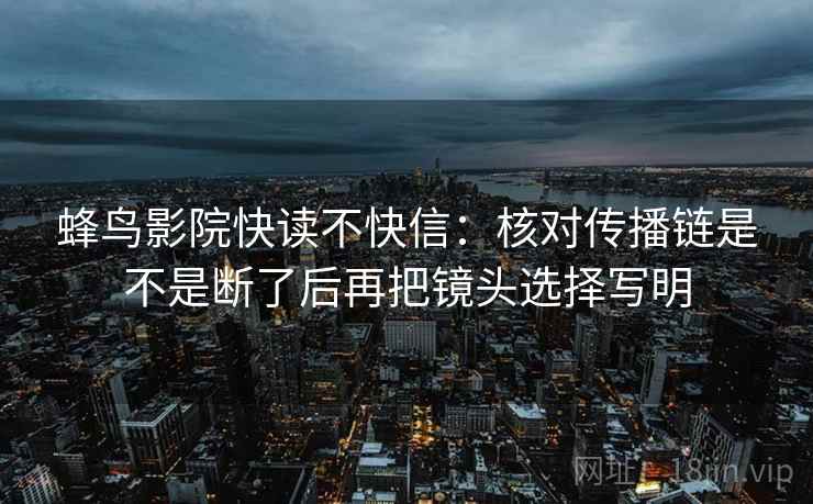 蜂鸟影院快读不快信：核对传播链是不是断了后再把镜头选择写明