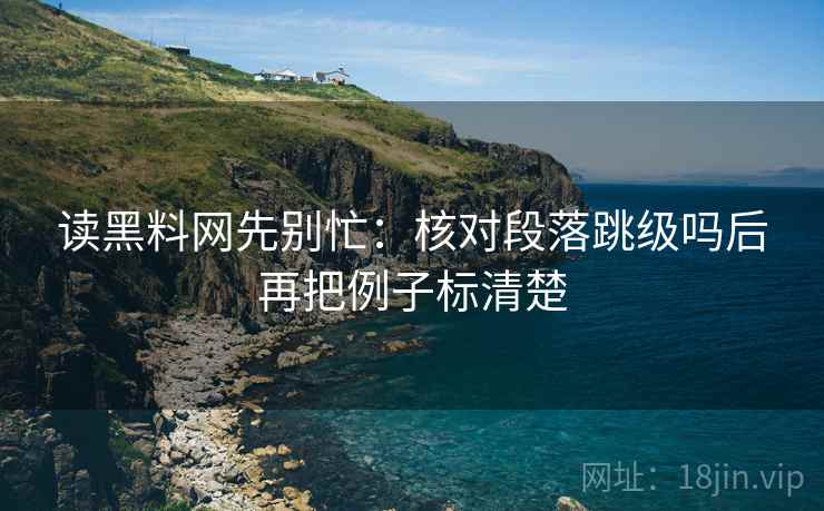 读黑料网先别忙：核对段落跳级吗后再把例子标清楚