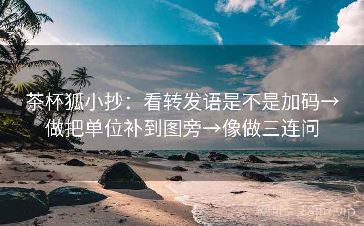 茶杯狐小抄：看转发语是不是加码→做把单位补到图旁→像做三连问