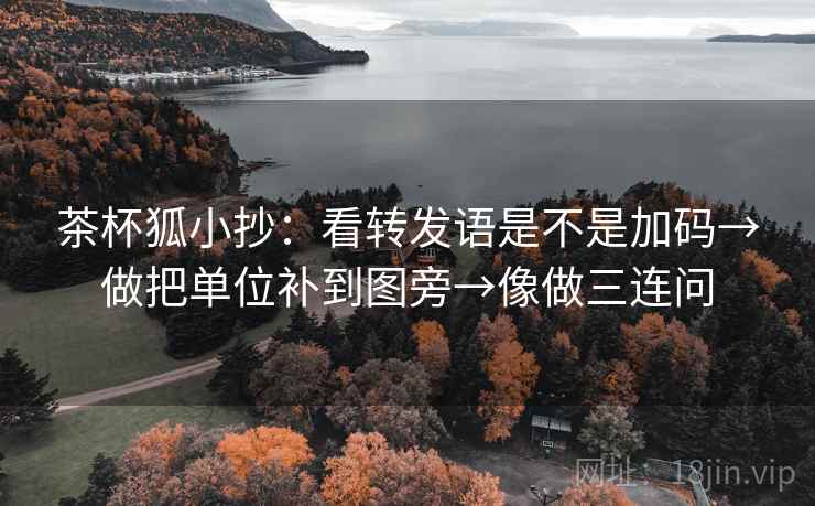 茶杯狐小抄：看转发语是不是加码→做把单位补到图旁→像做三连问  第2张