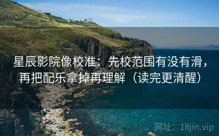 星辰影院像校准：先校范围有没有滑，再把配乐拿掉再理解（读完更清醒）  第2张