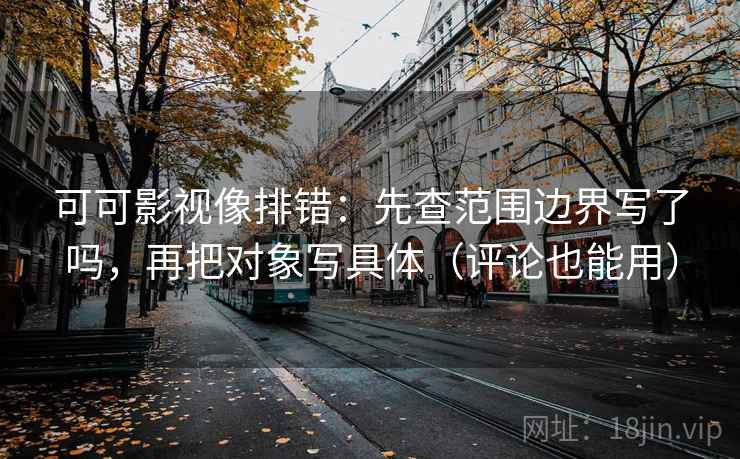 可可影视像排错：先查范围边界写了吗，再把对象写具体（评论也能用）