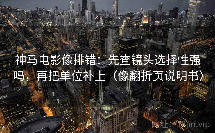 神马电影像排错：先查镜头选择性强吗，再把单位补上（像翻折页说明书）
