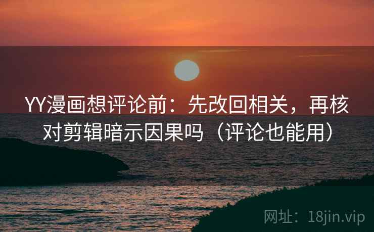 YY漫画想评论前：先改回相关，再核对剪辑暗示因果吗（评论也能用）