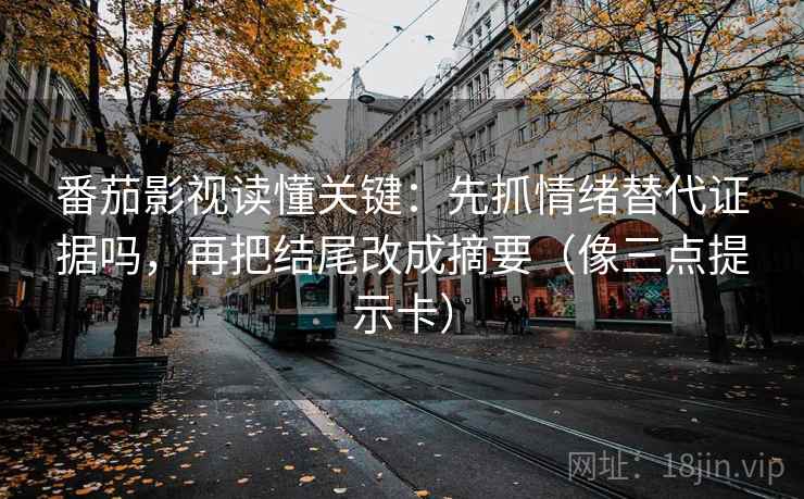 番茄影视读懂关键：先抓情绪替代证据吗，再把结尾改成摘要（像三点提示卡）