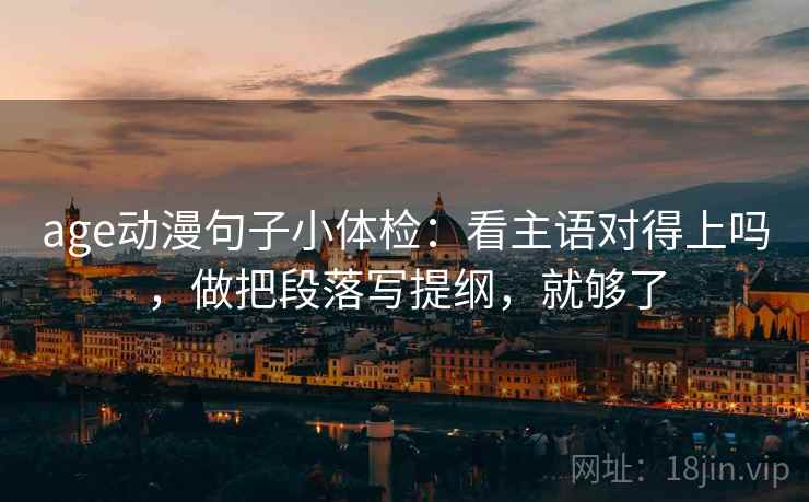 age动漫句子小体检：看主语对得上吗，做把段落写提纲，就够了