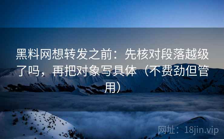 黑料网想转发之前：先核对段落越级了吗，再把对象写具体（不费劲但管用）  第2张
