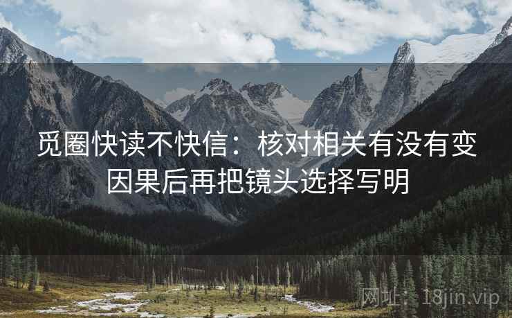 觅圈快读不快信：核对相关有没有变因果后再把镜头选择写明