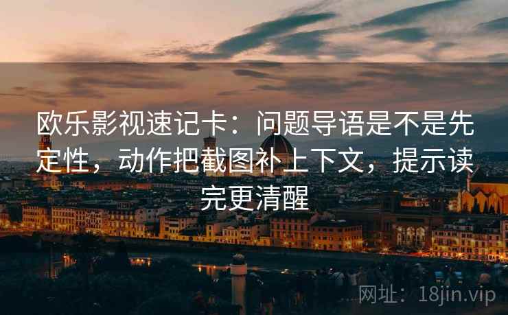 欧乐影视速记卡：问题导语是不是先定性，动作把截图补上下文，提示读完更清醒  第2张