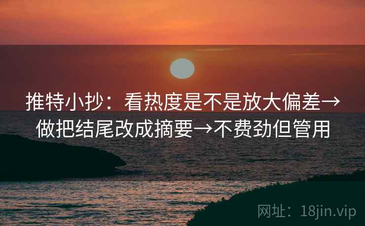 推特小抄：看热度是不是放大偏差→做把结尾改成摘要→不费劲但管用  第2张