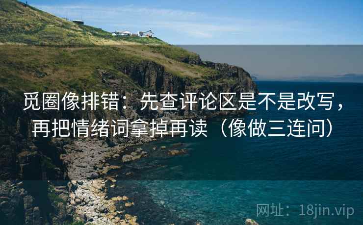 觅圈像排错：先查评论区是不是改写，再把情绪词拿掉再读（像做三连问）  第2张