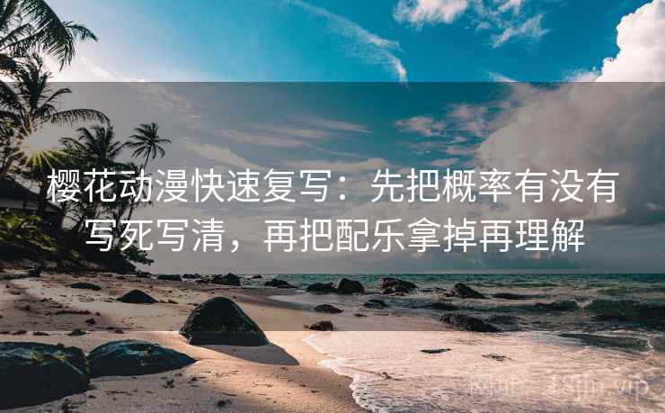 樱花动漫快速复写：先把概率有没有写死写清，再把配乐拿掉再理解  第2张