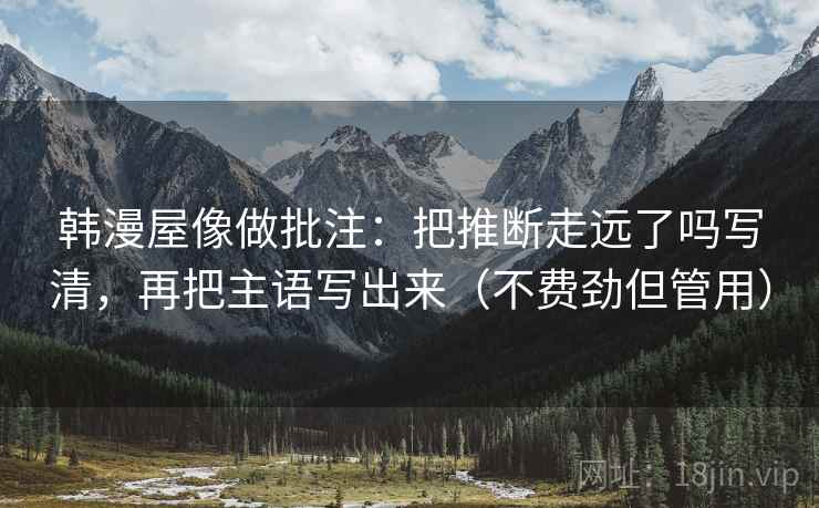 韩漫屋像做批注：把推断走远了吗写清，再把主语写出来（不费劲但管用）  第2张