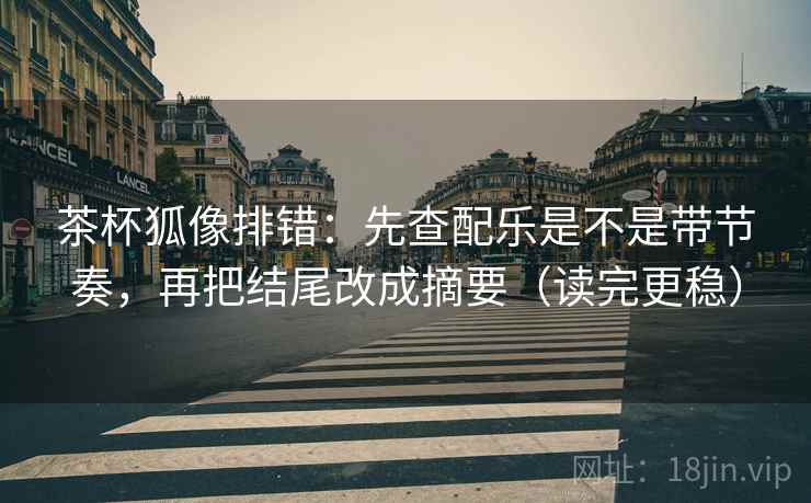 茶杯狐像排错：先查配乐是不是带节奏，再把结尾改成摘要（读完更稳）  第2张