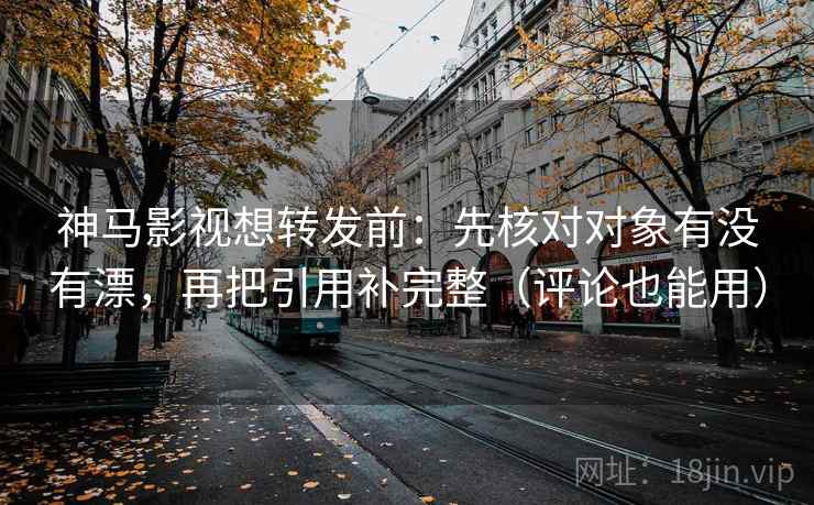 神马影视想转发前：先核对对象有没有漂，再把引用补完整（评论也能用）  第2张