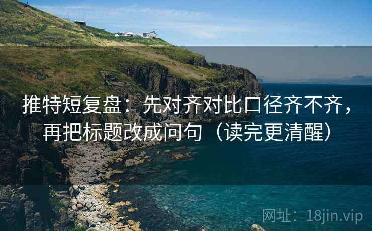 推特短复盘：先对齐对比口径齐不齐，再把标题改成问句（读完更清醒）