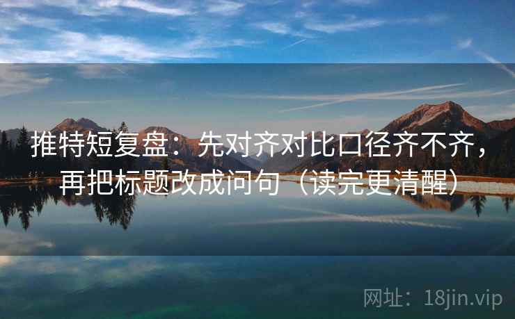 推特短复盘：先对齐对比口径齐不齐，再把标题改成问句（读完更清醒）  第2张