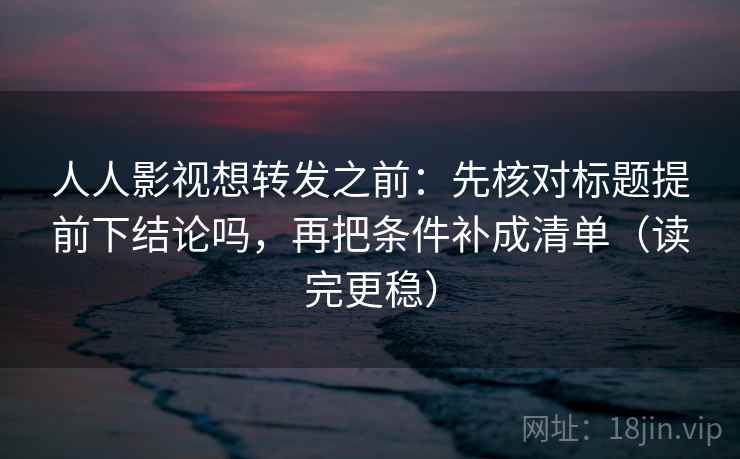 人人影视想转发之前：先核对标题提前下结论吗，再把条件补成清单（读完更稳）