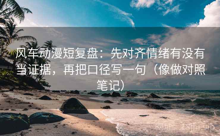 风车动漫短复盘：先对齐情绪有没有当证据，再把口径写一句（像做对照笔记）  第2张