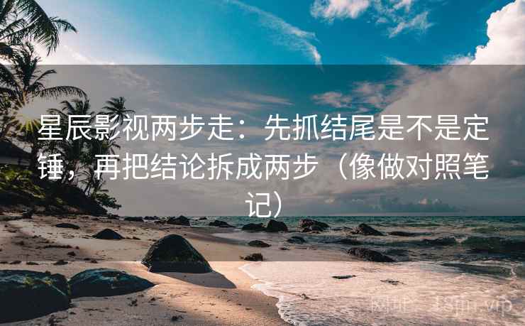 星辰影视两步走：先抓结尾是不是定锤，再把结论拆成两步（像做对照笔记）