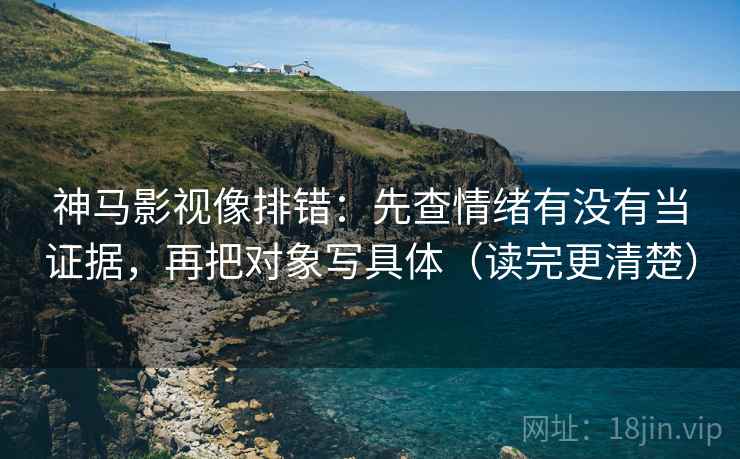 神马影视像排错：先查情绪有没有当证据，再把对象写具体（读完更清楚）