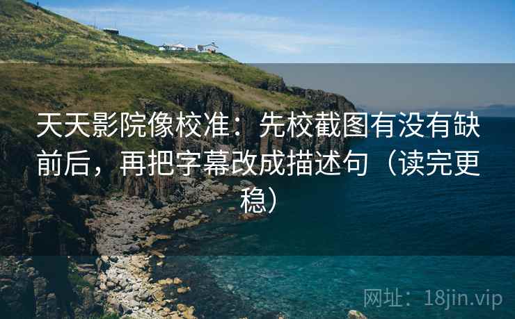 天天影院像校准：先校截图有没有缺前后，再把字幕改成描述句（读完更稳）