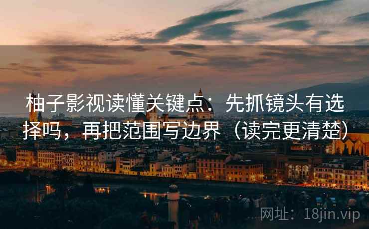 柚子影视读懂关键点：先抓镜头有选择吗，再把范围写边界（读完更清楚）