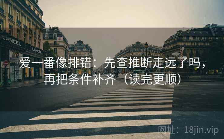 爱一番像排错：先查推断走远了吗，再把条件补齐（读完更顺）  第2张