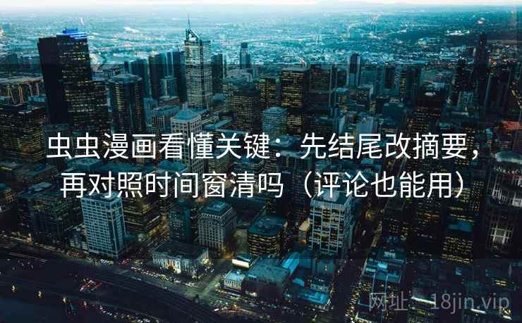 虫虫漫画看懂关键：先结尾改摘要，再对照时间窗清吗（评论也能用）
