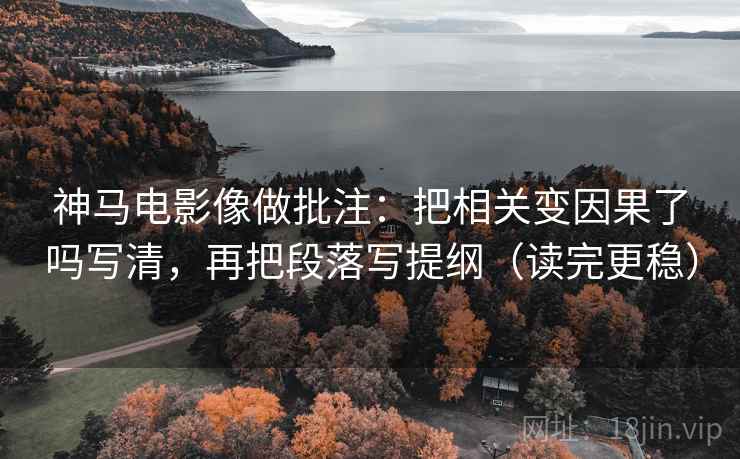 神马电影像做批注：把相关变因果了吗写清，再把段落写提纲（读完更稳）  第2张