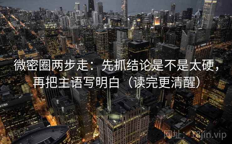 微密圈两步走：先抓结论是不是太硬，再把主语写明白（读完更清醒）  第2张