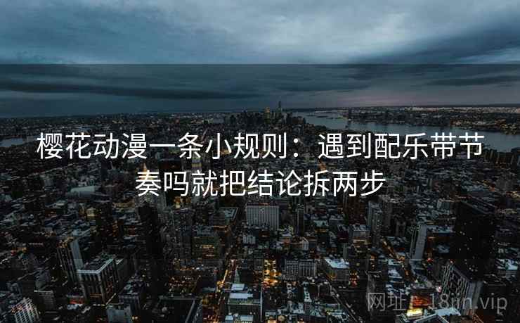 樱花动漫一条小规则：遇到配乐带节奏吗就把结论拆两步
