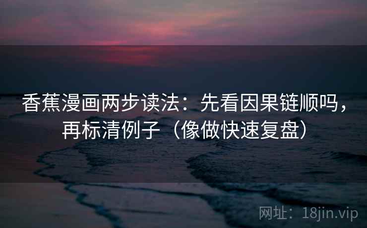 香蕉漫画两步读法：先看因果链顺吗，再标清例子（像做快速复盘）  第2张