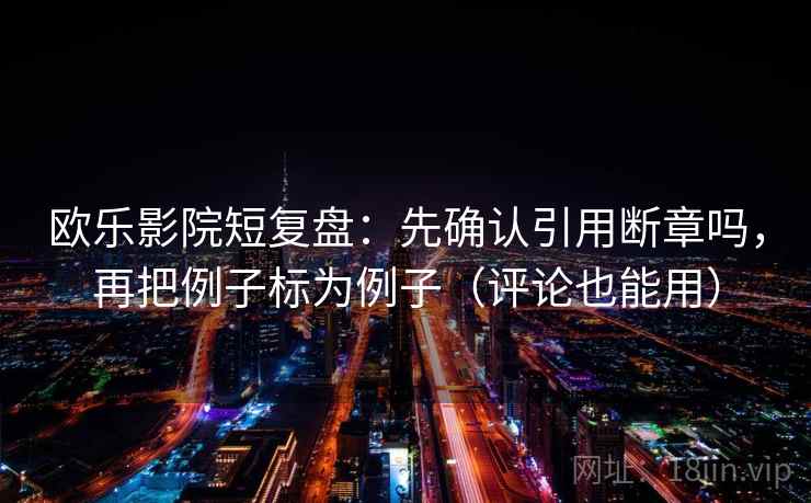 欧乐影院短复盘：先确认引用断章吗，再把例子标为例子（评论也能用）