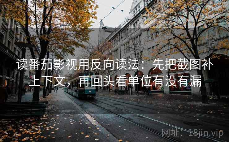 读番茄影视用反向读法：先把截图补上下文，再回头看单位有没有漏