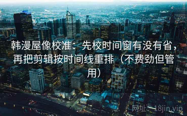 韩漫屋像校准：先校时间窗有没有省，再把剪辑按时间线重排（不费劲但管用）  第2张