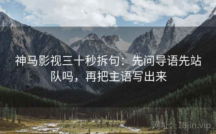神马影视三十秒拆句：先问导语先站队吗，再把主语写出来