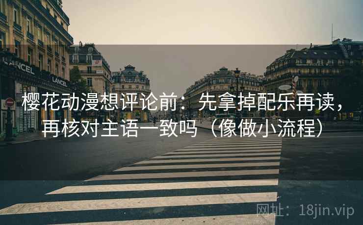 樱花动漫想评论前：先拿掉配乐再读，再核对主语一致吗（像做小流程）