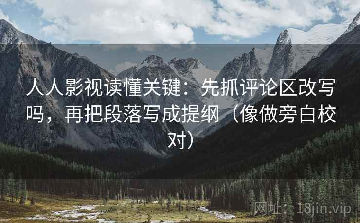 人人影视读懂关键：先抓评论区改写吗，再把段落写成提纲（像做旁白校对）  第2张
