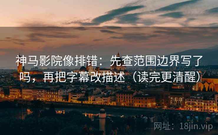 神马影院像排错：先查范围边界写了吗，再把字幕改描述（读完更清醒）  第2张