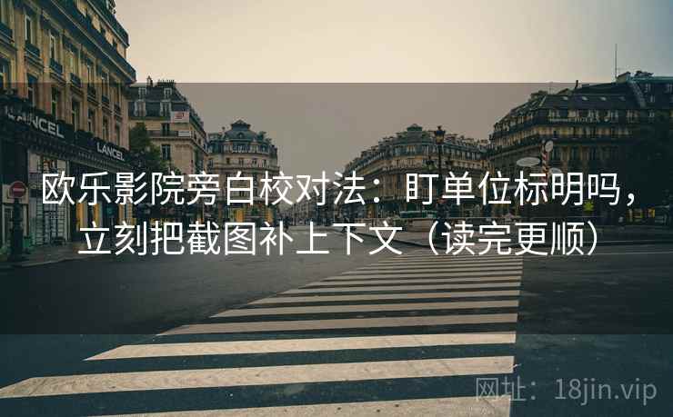 欧乐影院旁白校对法：盯单位标明吗，立刻把截图补上下文（读完更顺）