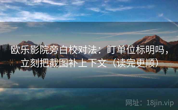 欧乐影院旁白校对法：盯单位标明吗，立刻把截图补上下文（读完更顺）  第2张