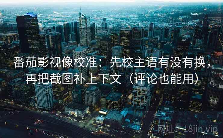 番茄影视像校准：先校主语有没有换，再把截图补上下文（评论也能用）