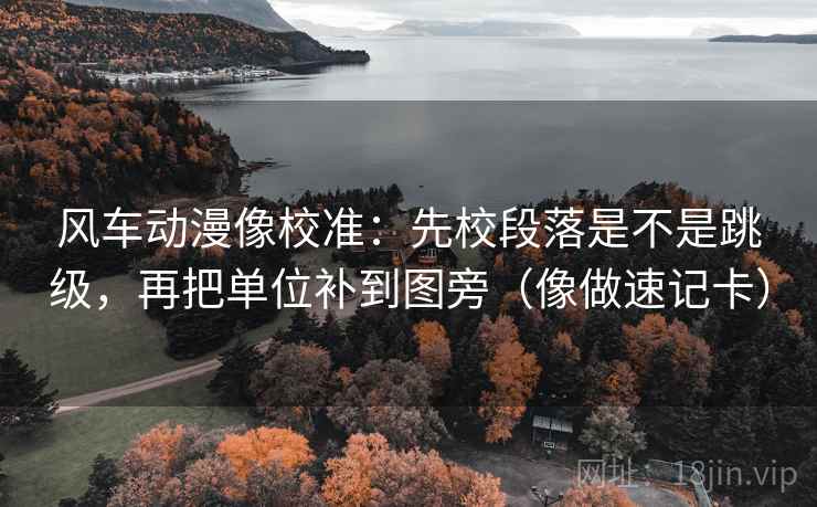 风车动漫像校准：先校段落是不是跳级，再把单位补到图旁（像做速记卡）  第2张