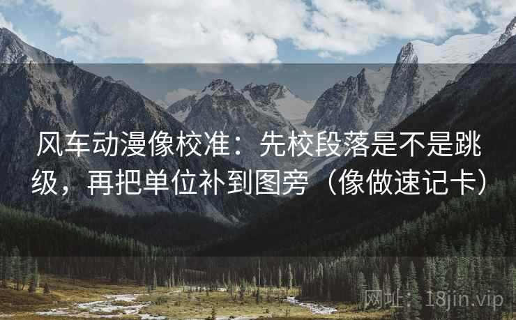 风车动漫像校准：先校段落是不是跳级，再把单位补到图旁（像做速记卡）