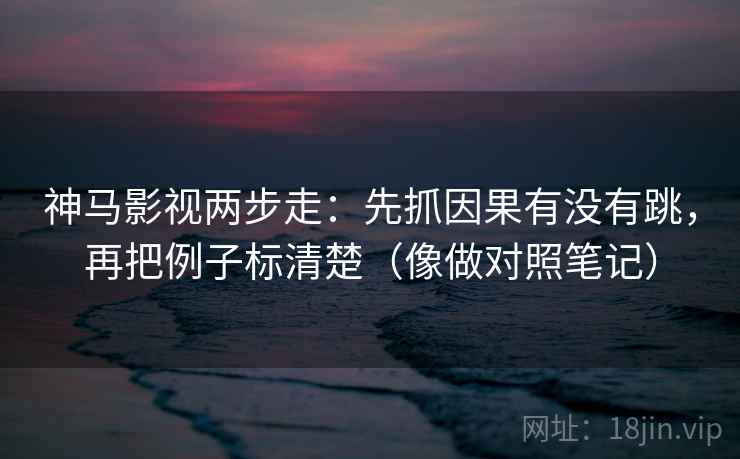 神马影视两步走：先抓因果有没有跳，再把例子标清楚（像做对照笔记）